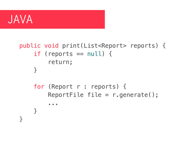 JAVA
public void print(List reports) {
if (reports == null) {
return;
}
for (Report r : reports) {
ReportFile file = r.generate();
...
}
}
