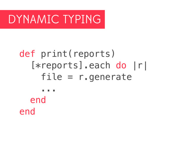 DYNAMIC TYPING
def print(reports)
[*reports].each do |r|
file = r.generate
...
end
end
