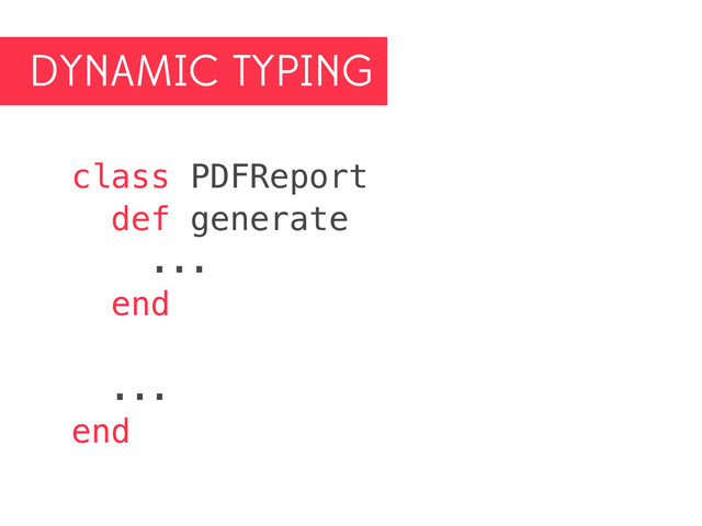 DYNAMIC TYPING
class PDFReport
def generate
...
end
...
end
