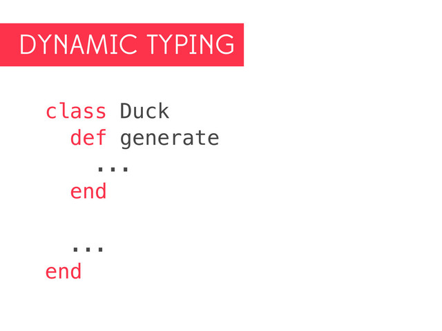 DYNAMIC TYPING
class Duck
def generate
...
end
...
end
