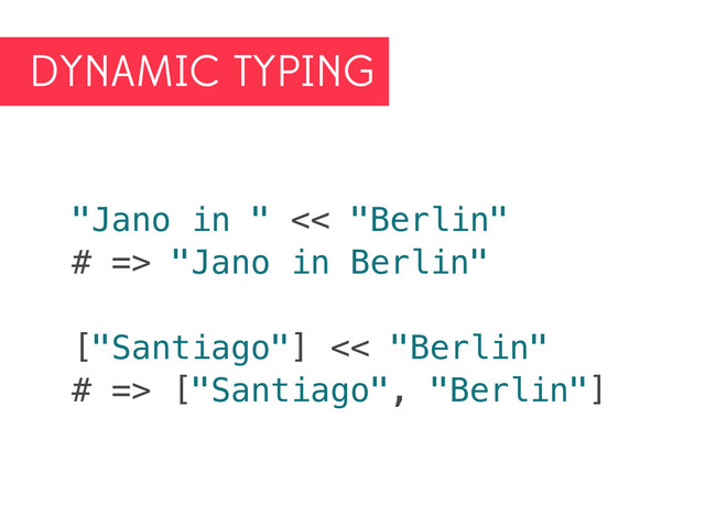 DYNAMIC TYPING
"Jano in " << "Berlin"
# => "Jano in Berlin"
["Santiago"] << "Berlin"
# => ["Santiago", "Berlin"]
