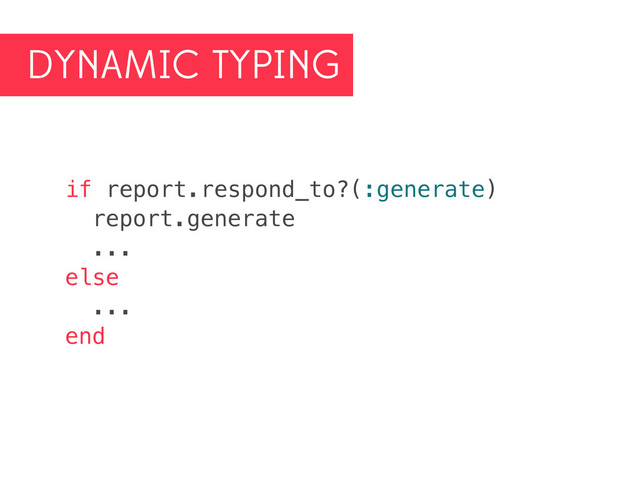 DYNAMIC TYPING
if report.respond_to?(:generate)
report.generate
...
else
...
end
