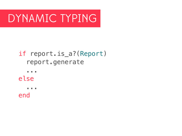 DYNAMIC TYPING
if report.is_a?(Report)
report.generate
...
else
...
end
