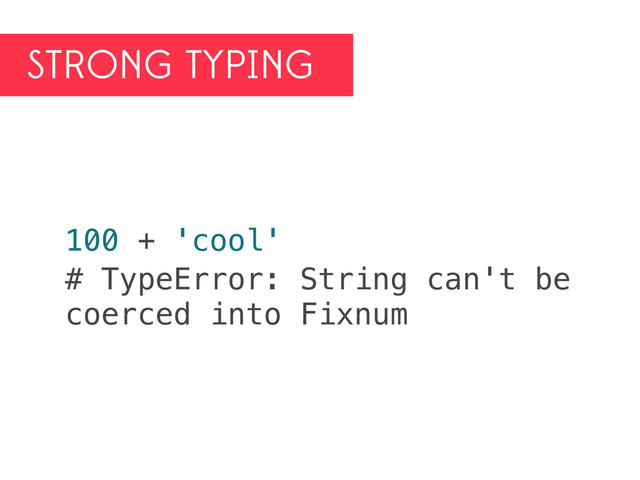 STRONG TYPING
100 + 'cool'
# TypeError: String can't be
coerced into Fixnum
