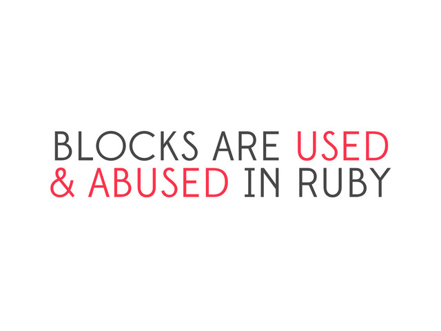 BLOCKS ARE USED
& ABUSED IN RUBY
