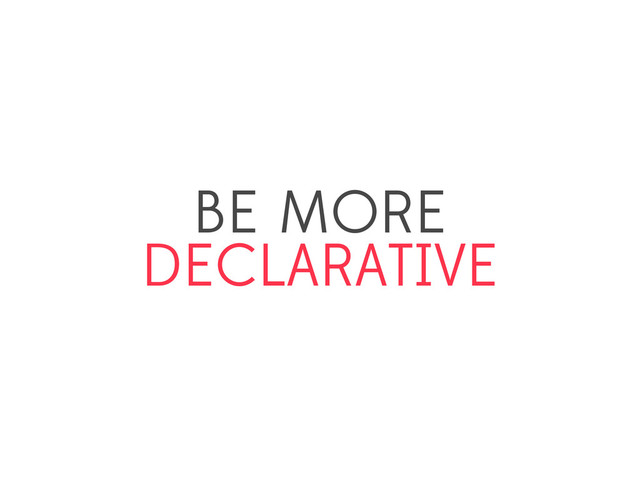 BE MORE
DECLARATIVE
