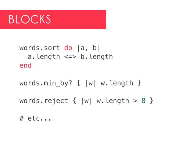 BLOCKS
words.sort do |a, b|
a.length <=> b.length
end
words.min_by? { |w| w.length }
words.reject { |w| w.length > 8 }
# etc...
