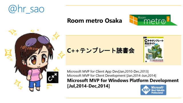 Room metro Osaka
C++テンプレート読書会
Microsoft MVP for Client App Dev[Jan,2010-Dec,2013]
Microsoft MVP for Client Development [Jan,2014-Jun,2014]
Microsoft MVP for Windows Platform Development
[Jul,2014-Dec,2014]
