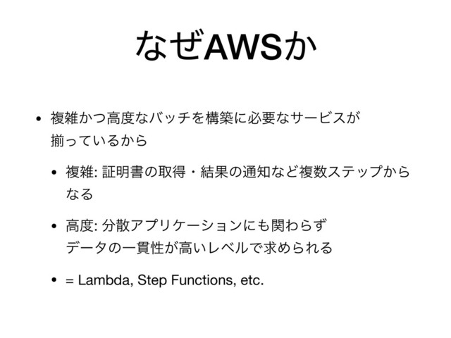 ͳͥAWS͔
• ෳࡶ͔ͭߴ౓ͳόονΛߏஙʹඞཁͳαʔϏε͕ 
ἧ͍ͬͯΔ͔Β

• ෳࡶ: ূ໌ॻͷऔಘɾ݁Ռͷ௨஌ͳͲෳ਺εςοϓ͔Β
ͳΔ

• ߴ౓: ෼ࢄΞϓϦέʔγϣϯʹ΋ؔΘΒͣ 
σʔλͷҰ؏ੑ͕ߴ͍ϨϕϧͰٻΊΒΕΔ

• = Lambda, Step Functions, etc.
