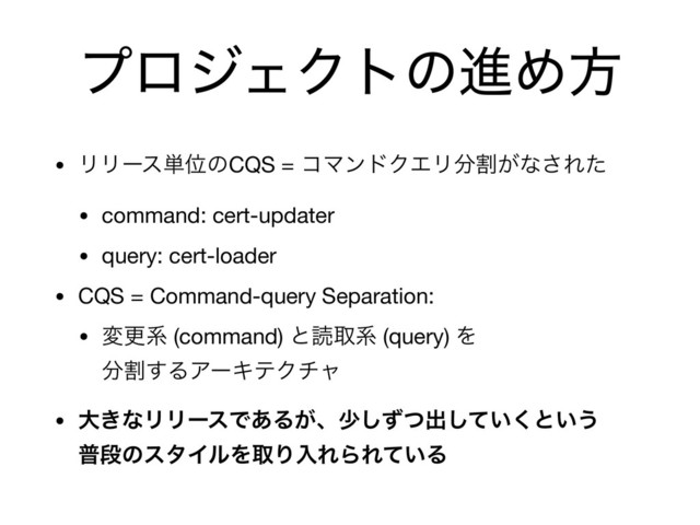 ϓϩδΣΫτͷਐΊํ
• ϦϦʔε୯ҐͷCQS = ίϚϯυΫΤϦ෼ׂ͕ͳ͞Εͨ

• command: cert-updater

• query: cert-loader

• CQS = Command-query Separation:

• มߋܥ (command) ͱಡऔܥ (query) Λ 
෼ׂ͢ΔΞʔΩςΫνϟ

• େ͖ͳϦϦʔεͰ͋Δ͕ɺগͣͭ͠ग़͍ͯ͘͠ͱ͍͏ 
ීஈͷελΠϧΛऔΓೖΕΒΕ͍ͯΔ
