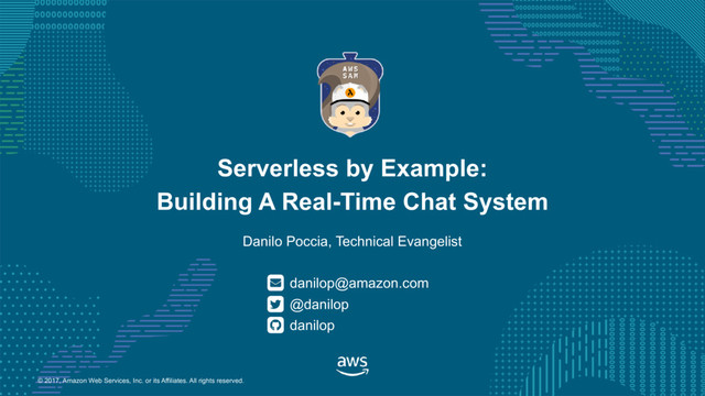 © 2017, Amazon Web Services, Inc. or its Affiliates. All rights reserved.
Danilo Poccia, Technical Evangelist
danilop@amazon.com
Serverless by Example:
Building A Real-Time Chat System
@danilop
danilop
