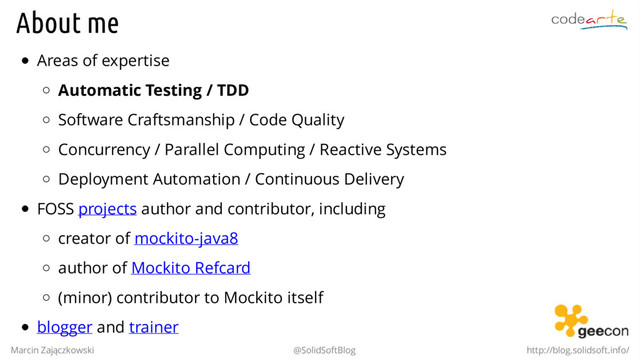 About me
Areas of expertise
Automatic Testing / TDD
Software Craftsmanship / Code Quality
Concurrency / Parallel Computing / Reactive Systems
Deployment Automation / Continuous Delivery
FOSS projects author and contributor, including
creator of mockito-java8
author of Mockito Refcard
(minor) contributor to Mockito itself
blogger and trainer
Marcin Zajączkowski @SolidSoftBlog http://blog.solidsoft.info/
