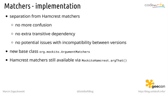 Matchers - implementation
separation from Hamcrest matchers
no more confusion
no extra transitive dependency
no potential issues with incompatibility between versions
new base class org.mockito.ArgumentMatchers
Hamcrest matchers still available via MockitoHamcrest.argThat()
Marcin Zajączkowski @SolidSoftBlog http://blog.solidsoft.info/
