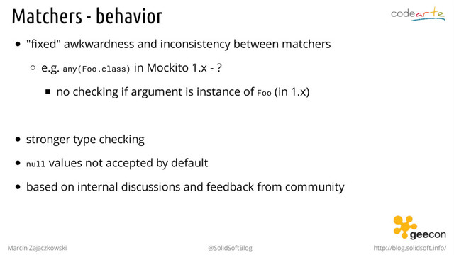 Matchers - behavior
"fixed" awkwardness and inconsistency between matchers
e.g. any(Foo.class) in Mockito 1.x - ?
no checking if argument is instance of Foo (in 1.x)
.
stronger type checking
null values not accepted by default
based on internal discussions and feedback from community
Marcin Zajączkowski @SolidSoftBlog http://blog.solidsoft.info/
