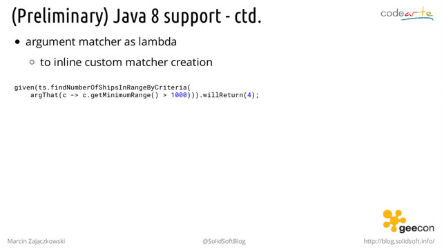 (Preliminary) Java 8 support - ctd.
argument matcher as lambda
to inline custom matcher creation
given(ts.findNumberOfShipsInRangeByCriteria(
argThat(c -> c.getMinimumRange() > 1000))).willReturn(4);
Marcin Zajączkowski @SolidSoftBlog http://blog.solidsoft.info/
