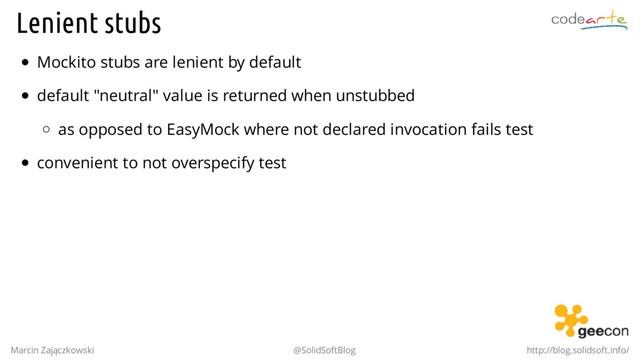 Lenient stubs
Mockito stubs are lenient by default
default "neutral" value is returned when unstubbed
as opposed to EasyMock where not declared invocation fails test
convenient to not overspecify test
.
Marcin Zajączkowski @SolidSoftBlog http://blog.solidsoft.info/
