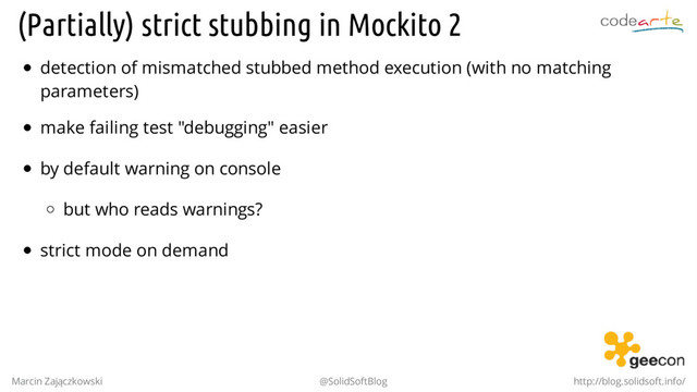 (Partially) strict stubbing in Mockito 2
detection of mismatched stubbed method execution (with no matching
parameters)
make failing test "debugging" easier
by default warning on console
but who reads warnings?
strict mode on demand
Marcin Zajączkowski @SolidSoftBlog http://blog.solidsoft.info/

