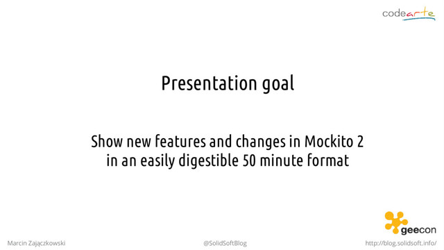 Presentation goal
Show new features and changes in Mockito 2
in an easily digestible 50 minute format
Marcin Zajączkowski @SolidSoftBlog http://blog.solidsoft.info/
