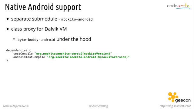 Native Android support
separate submodule - mockito-android
class proxy for Dalvik VM
byte-buddy-android under the hood
dependencies {
testCompile "org.mockito:mockito-core:${mockitoVersion}"
androidTestCompile "org.mockito:mockito-android:${mockitoVersion}"
}
Marcin Zajączkowski @SolidSoftBlog http://blog.solidsoft.info/
