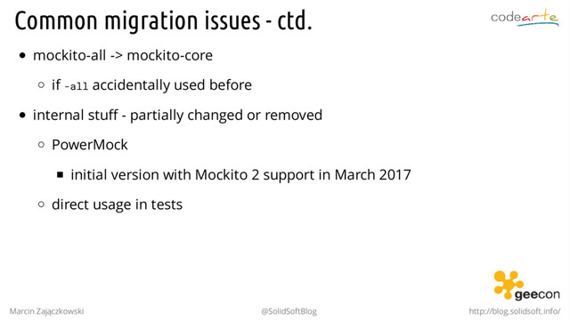 Common migration issues - ctd.
mockito-all -> mockito-core
if -all accidentally used before
internal stuff - partially changed or removed
PowerMock
initial version with Mockito 2 support in March 2017
direct usage in tests
Marcin Zajączkowski @SolidSoftBlog http://blog.solidsoft.info/
