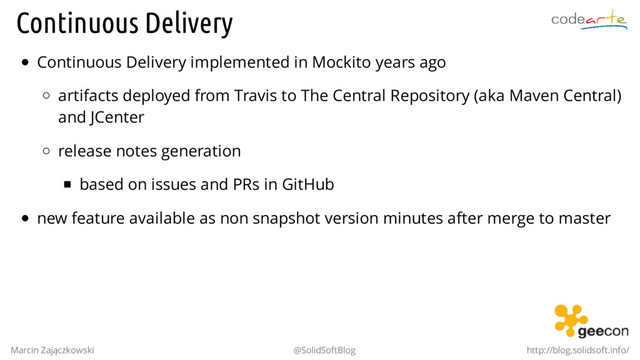 Continuous Delivery
Continuous Delivery implemented in Mockito years ago
artifacts deployed from Travis to The Central Repository (aka Maven Central)
and JCenter
release notes generation
based on issues and PRs in GitHub
new feature available as non snapshot version minutes after merge to master
Marcin Zajączkowski @SolidSoftBlog http://blog.solidsoft.info/
