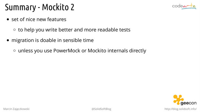 Summary - Mockito 2
set of nice new features
to help you write better and more readable tests
migration is doable in sensible time
unless you use PowerMock or Mockito internals directly
Marcin Zajączkowski @SolidSoftBlog http://blog.solidsoft.info/
