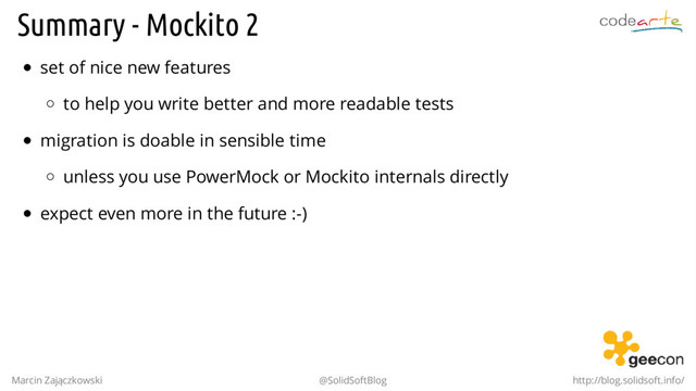 Summary - Mockito 2
set of nice new features
to help you write better and more readable tests
migration is doable in sensible time
unless you use PowerMock or Mockito internals directly
expect even more in the future :-)
Marcin Zajączkowski @SolidSoftBlog http://blog.solidsoft.info/
