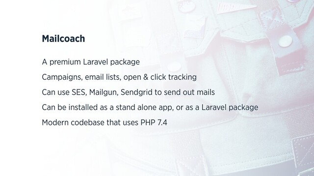 Mailcoach
A premium Laravel package
Campaigns, email lists, open & click tracking
Can use SES, Mailgun, Sendgrid to send out mails
Can be installed as a stand alone app, or as a Laravel package
Modern codebase that uses PHP 7.4
