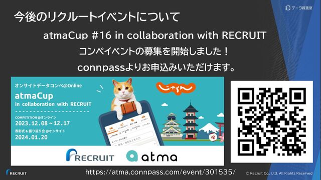 © Recruit Co., Ltd. All Rights Reserved
今後のリクルートイベントについて
atmaCup #16 in collaboration with RECRUIT
コンペイベントの募集を開始しました！
connpassよりお申込みいただけます。
https://atma.connpass.com/event/301535/
