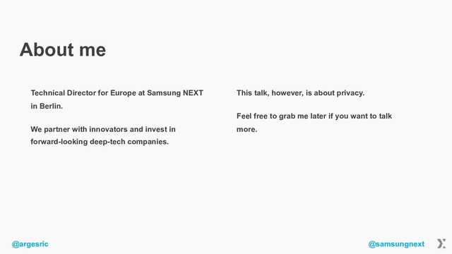 @argesric @samsungnext
About me
Technical Director for Europe at Samsung NEXT
in Berlin.
We partner with innovators and invest in
forward-looking deep-tech companies.
This talk, however, is about privacy.
Feel free to grab me later if you want to talk
more.
