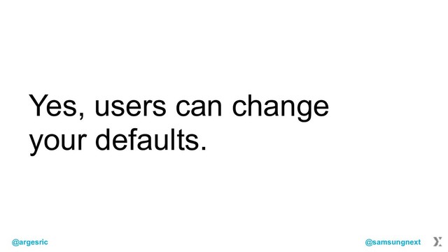 @argesric @samsungnext
Yes, users can change
your defaults.
