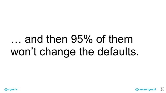 @argesric @samsungnext
… and then 95% of them
won’t change the defaults.
