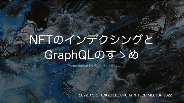 NFTのインデクシングと
GraphQLのすゝめ
Presentation by @_serinuntius
2022.07.12, TOKYO BLOCKCHAIN TECH MEETUP 2022
