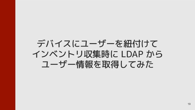 19
デバイスにユーザーを紐付けて
インベントリ収集時に LDAP から
ユーザー情報を取得してみた
