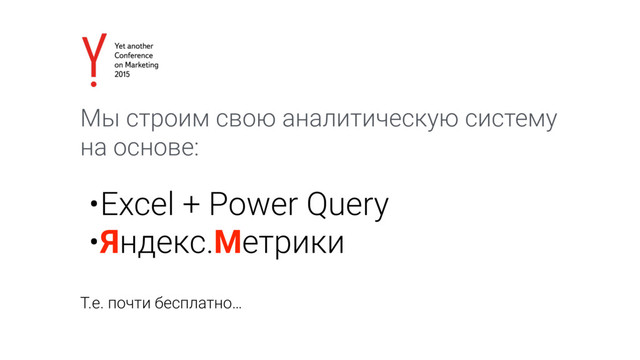 Мы строим свою аналитическую систему
на основе:
Т.е. почти бесплатно…
•Excel + Power Query
•Яндекс.Метрики

