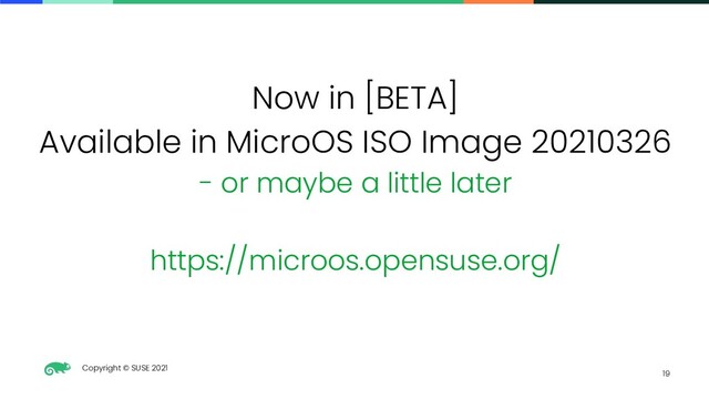 Copyright © SUSE 2021
19
Now in [BETA]
Available in MicroOS ISO Image 20210326
- or maybe a little later
https://microos.opensuse.org/
