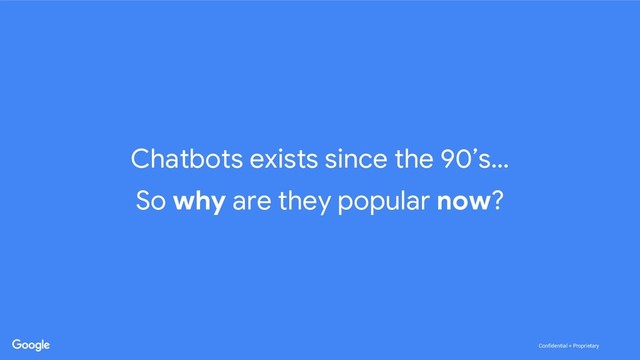 Confidential + Proprietary
Confidential + Proprietary
Chatbots exists since the 90’s…
So why are they popular now?
