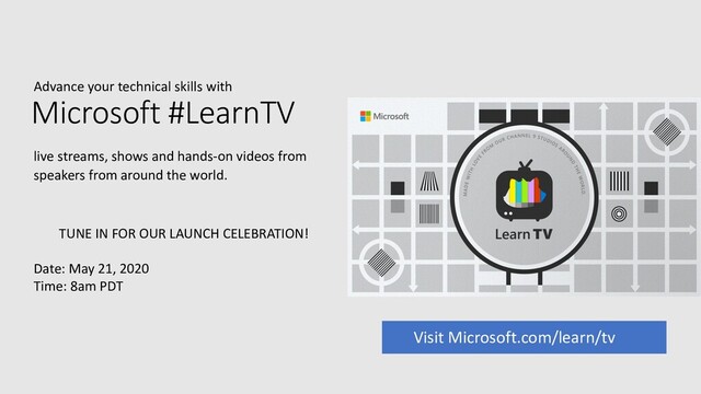 Advance your technical skills with
Microsoft #LearnTV
Visit Microsoft.com/learn/tv
live streams, shows and hands-on videos from
speakers from around the world.
TUNE IN FOR OUR LAUNCH CELEBRATION!
Date: May 21, 2020
Time: 8am PDT
