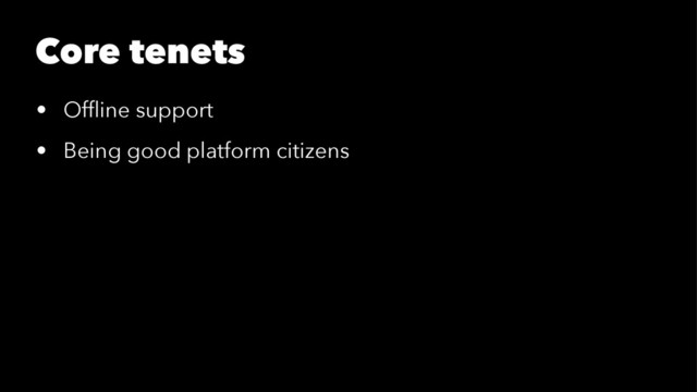 Core tenets
• Ofﬂine support
• Being good platform citizens
