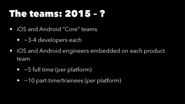 The teams: 2015 – ?
• iOS and Android “Core” teams
• ~3-4 developers each
• iOS and Android engineers embedded on each product
team
• ~5 full time (per platform)
• ~10 part-time/trainees (per platform)
