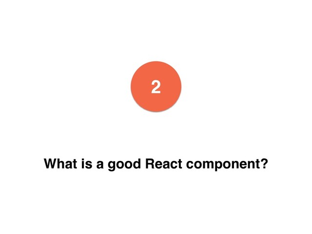 2
What is a good React component?
