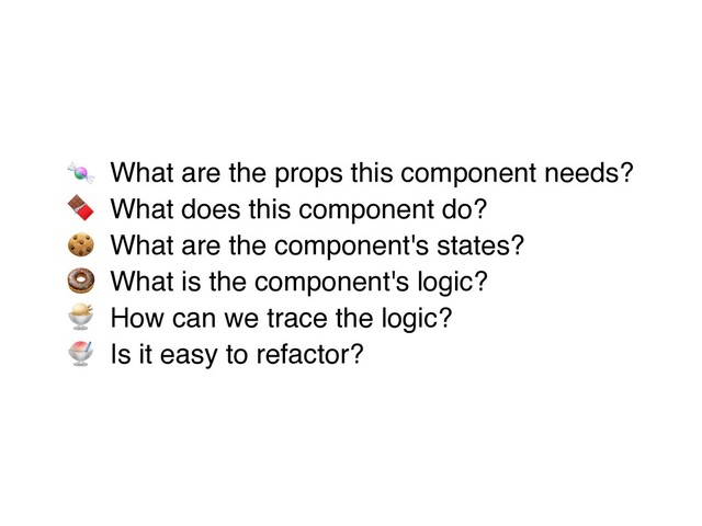 🍬 What are the props this component needs
?

🍫 What does this component do
?

🍪 What are the component's states
?

🍩 What is the component's logic
?

🍨 How can we trace the logic
?

🍧 Is it easy to refactor?
