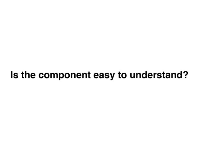 Is the component easy to understand?
