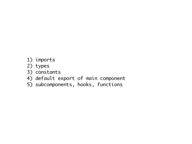 1) import
s

2) type
s

3) constant
s

4) default export of main componen
t

5) subcomponents, hooks, functions
