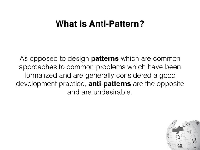 What is Anti-Pattern?
As opposed to design patterns which are common
approaches to common problems which have been
formalized and are generally considered a good
development practice, anti-patterns are the opposite
and are undesirable.
