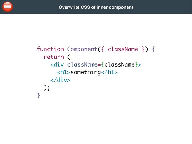 function Component({ className }) {
return
(

<div>
<h1>something</h1>
</div>
)
;

}
Overwrite CSS of inner component
⛔
