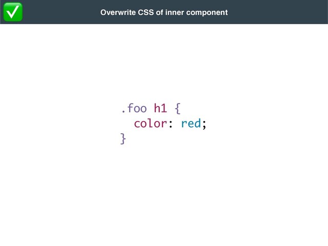 .foo h1 {
color: red
;

}
Overwrite CSS of inner component
✅
