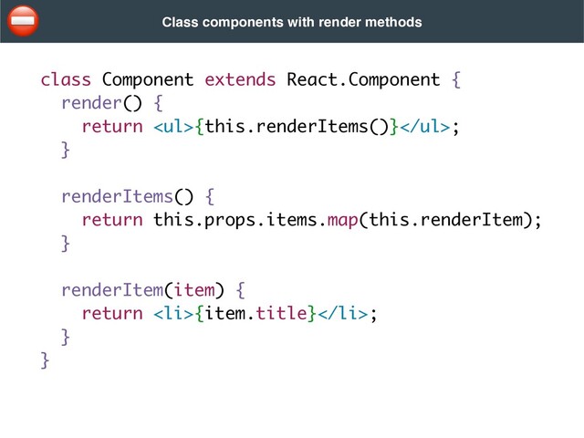class Component extends React.Component {
render() {
return <ul>{this.renderItems()}</ul>
;

}
renderItems() {
return this.props.items.map(this.renderItem)
;

}
renderItem(item) {
return <li>{item.title}</li>
;

}
}
Class components with render methods
⛔
