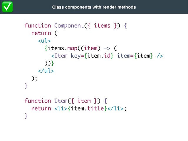 function Component({ items }) {
return
(

<ul>
{items.map((item) =>
(


))}
</ul>
)
;

}
function Item({ item }) {
return <li>{item.title}</li>
;

}
Class components with render methods
✅
