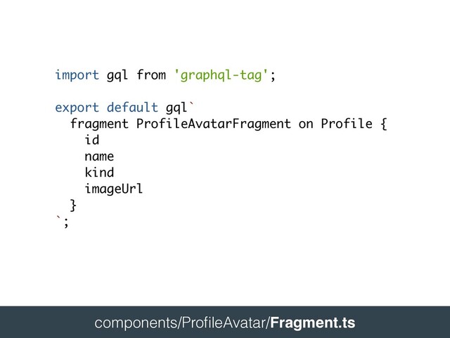  
components/Pro
fi
leAvatar/Fragment.ts
 
import gql from 'graphql-tag'
;

export default gql`
fragment ProfileAvatarFragment on Profile
{

i
d

nam
e

kin
d

imageUr
l

}

`;
